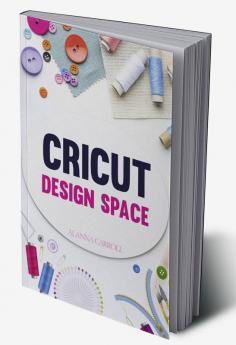 Cricut Design Space : Everything You Need To Know To Make Your Project Ideas a Reality With Your Cricut Joy Machine And Design Space! (2022 Guide for Beginners)
