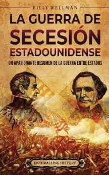 La Guerra De Secesión Estadounidense: Un Apasionante Resumen De La Guerra Entre Estados (Historia De Estados Unidos) (Spanish Edition)
