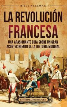 La Revolución Francesa [The French Revolution]: Una Apasionante Guía Sobre Un Gran Acontecimiento De La Historia Mundial (Europa) [An Exciting Guide To A Great Event In World History (Europe)]