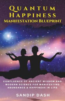 Quantum Happiness Manifestation Blueprint: Confluence Of Ancient Wisdom And Modern Science For Manifesting Abundance & Happiness In Life: Confluence ... Manifesting Abundance And Happiness In Life