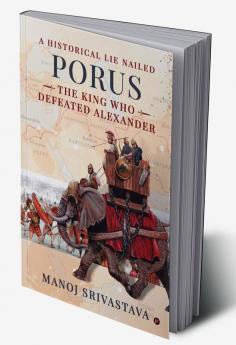 PORUS THE KING WHO DEFEATED ALEXANDER : A Historical Lie Nailed