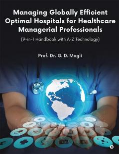 Managing Globally Efficient Optimal Hospitals for Healthcare Managerial Professionals : (9-in-1 Handbook with A-Z Technology)