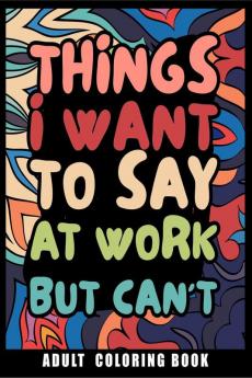 Things I Want to Say at Work But Can't Adult Coloring Book : Humorous Swear word Coloring Book for coworkers. A Funny Stress relief office Gift