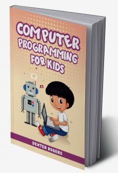 COMPUTER PROGRAMMING FOR KIDS : An Easy Step-by-Step Guide For Young Programmers To Learn Coding Skills (2022 Crash Course for Newbies)