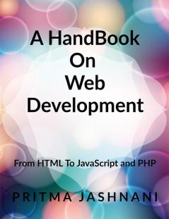 A Hand Book On Web Development : From Basics of HTML to JavaScript and PHP