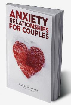 Anxiety Relationships for Couples : Learn How to Reduce Anxiety Negative Thinking and Insecurity in Your Life and Improve Communication (2022 Guide for Beginners)