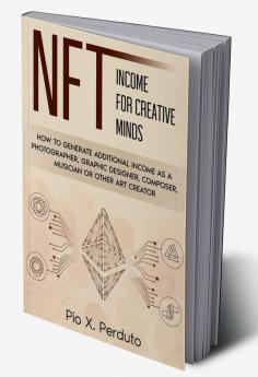 NFT - Income for Creative Minds : How to Generate Additional Income as a Photographer Graphic Designer Composer Musician or Other Art Creator