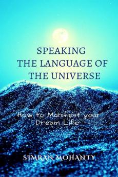 Speaking the Language of the Universe : How to Manifest your Dream Life