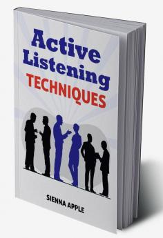 Active Listening Techniques : The 10 Steps to Effective Listening for Better Relationships and More Productivity (2022 Guide for Beginners)