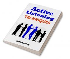 Active Listening Techniques : The 10 Steps to Effective Listening for Better Relationships and More Productivity (2022 Guide for Beginners)