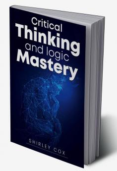 Critical Thinking and Logic Mastery : Make Better Decisions Overcome Logical Fallacies and Sharpen Your Thought (2022 Guide for Beginners)