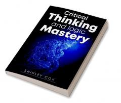 Critical Thinking and Logic Mastery : Make Better Decisions Overcome Logical Fallacies and Sharpen Your Thought (2022 Guide for Beginners)