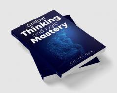 Critical Thinking and Logic Mastery : Make Better Decisions Overcome Logical Fallacies and Sharpen Your Thought (2022 Guide for Beginners)