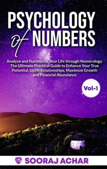 Psychology of Numbers Vol-1 : Analyze and Harmonize Your Life through Numerology. The Ultimate Practical Guide to Enhance Your True Potential Uplift Relationships Maximize Growth and Financial Ab...
