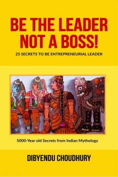 Be The Leader Not A Boss!: 25 Secrets to be Entrepreneurial Leader : 5000 Years old Secrets from Indian Mythology