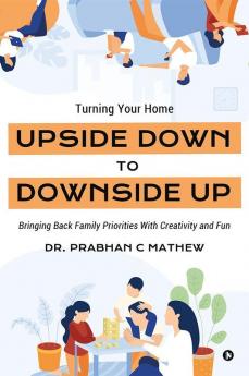 Turning Your Home Upside Down to Downside Up : Bringing Back Family Priorities with Creativity and Fun