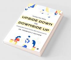 Turning Your Home Upside Down to Downside Up : Bringing Back Family Priorities with Creativity and Fun