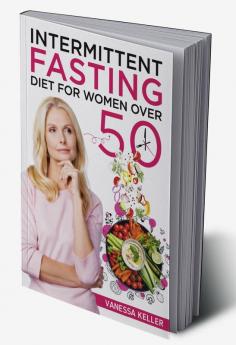 Intermittent Fasting Diet for Women Over 50 : A Comprehensive Guide to Weight Loss and Changing Your Body and Lifestyle. Consider an Easy Plan and Put the 16/8 or 5/2 Method Into Practice (2022)