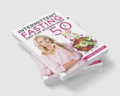 Intermittent Fasting Diet for Women Over 50 : A Comprehensive Guide to Weight Loss and Changing Your Body and Lifestyle. Consider an Easy Plan and Put the 16/8 or 5/2 Method Into Practice (2022)