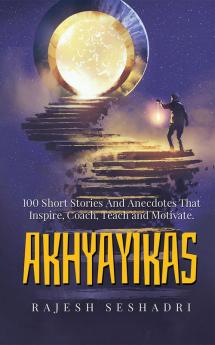 Akhyayikas - Book 1 : 100 Short Stories and Anecdotes that Inspire Coach Teach and Motivate.