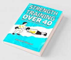 Strength Training Over 40 : Step-to-Step Guide to Get Fit and Move Pain Free