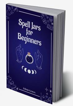 Spell Jars for Beginners : The Modern Witch Compendium. 56 Magic Recipes to Fulfill All Your Wishes (2022 Guide for All)