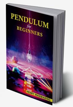 PENDULUM FOR BEGINNERS : The Practical Guide to Dowsing and Healing to Discover Your Inner Magic and Change Your Life Forever (2022 Guide for beginners)