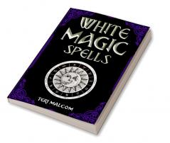 White Magic Spells : The Complete Book of White Magic for Novices in Wicca (2022 Guide for Beginners)