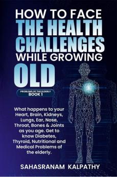 HOW TO FACE THE HEALTH CHALLENGES WHILE GROWING OLD : What Happens to your Heart Brain Kidneys Lungs Ear Nose Throat Bones &amp; Joints as you age. Get ot know Diabetes Thyroid Nutritional...