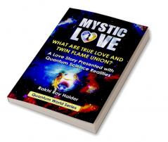 MYSTIC LOVE: WHAT ARE TRUE LOVE &amp; TWIN FLAME UNION? (Illustrated) : A Love Story Presented With Quantum Science Realities