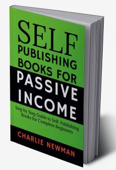 Self-Publishing Books for Passive Income : Step by Step Guide to Self-Publishing Books for Complete Beginners.