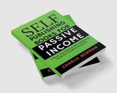 Self-Publishing Books for Passive Income : Step by Step Guide to Self-Publishing Books for Complete Beginners.