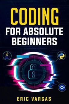 Coding For Absolute Beginners : How To Keep Your Data Safe From Hackers By Mastering The Basic Functions Of Python Java And C++ (2022 Guide For Newbies)