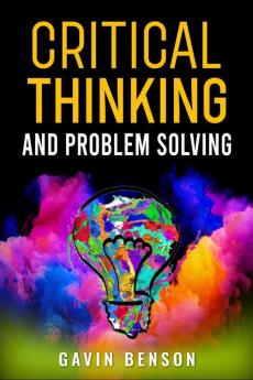 CRITICAL THINKING AND PROBLEM SOLVING Improve Your Decision Making with Advanced Strategies Reasoning Skills and Logic Mastery (2022 Guide for Beginners)