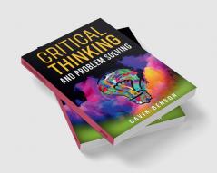 CRITICAL THINKING AND PROBLEM SOLVING Improve Your Decision Making with Advanced Strategies Reasoning Skills and Logic Mastery (2022 Guide for Beginners)