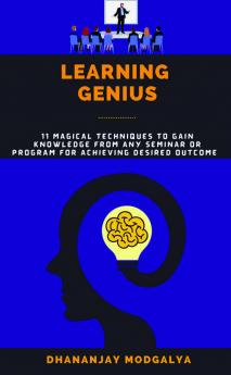 LEARNING GENIUS : 11 Magical Techniques To Gain Knowledge From Any Seminar Or Program For Achieving Desired Outcome