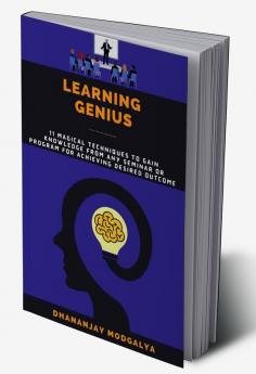 LEARNING GENIUS : 11 Magical Techniques To Gain Knowledge From Any Seminar Or Program For Achieving Desired Outcome