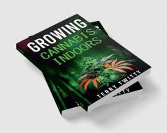 Growing Cannabis Indoors : Grow Your Own Marijuana Indoors Using This Easy-to-Follow Guide (2022 Crash Course for Beginners)