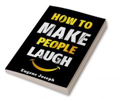 How to Make People Laugh : Make a Great First Impression Make New Friends and Improve Your Sense of Humor Using the Science of Laughter! (2022 Guide for Beginners)