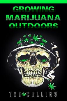 GROWING MARIJUANA OUTDOORS : Plant Cultivate and Gather Your Own Weed. Start Growing High-Quality Marijuana Plants in Your Garden Even If You're a Newbie! (2022 Guide for Beginners)