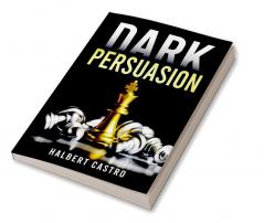 Dark Persuasion : Master the Art of Persuasion to Win Trust and Influence Others. Understand the Difference Between Influence and Manipulation and Interpreting People's Body Language (2022 Guide)