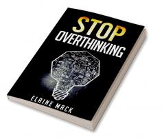 Stop Overthinking : Get Rid of the Mental Habits that Cause you to Over-Analyze and Worry About Things that don't Need to be Worried About (2022 Guide for Beginners)