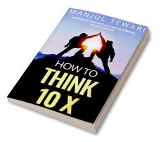 How to Think Ten X : Accelerate Positivity. Accomplish Dreams. Achieve Success