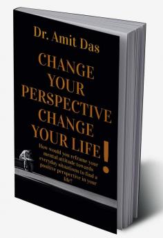 Change Your Perspective Change Your Life! : How would you reframe your mental attitude towards everyday situations to find a positive perspective in your life?