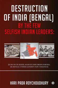 Destruction of India (Bengal) by the Few Selfish Indian Leaders: