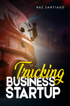 Trucking Business Startup : Everything You Need to Know to Start and Run Your Own Trucking Business—Even if You're Completely New to the Industry (2022 Guide for Beginners)