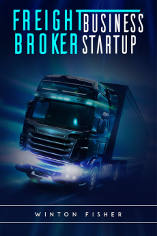 Freight Broker Business Startup : Start From Scratch Build Profitable Relationships with Shippers and Carriers and Quickly Expand Your Own Freight Brokerage Company (2022 Guide for Beginners)