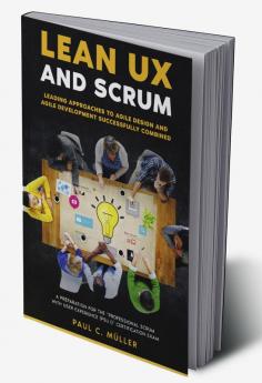 Lean UX and Scrum - Leading Approaches to Agile Design and Agile Development Successfully Combined : A Preparation for the &quot;Professional Scrum™ with User Experience (PSU I)&quot; Certification...