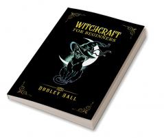 WITCHCRAFT FOR BEGINNERS : Complete Instruction for Practicing Witchcraft Using Tarot Cards Moon Spells and Other Wiccan Tools. Practice Herbal Candle and Crystal Magic to Become a Modern Witch