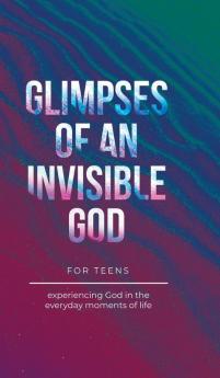 Glimpses of an Invisible God for Teens
